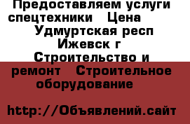 Предоставляем услуги спецтехники › Цена ­ 1 200 - Удмуртская респ., Ижевск г. Строительство и ремонт » Строительное оборудование   